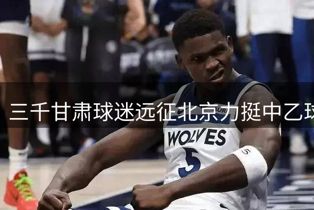 三千甘肃球迷远征北京力挺中乙球队战足协杯
