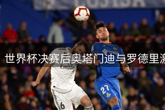 世界杯决赛后奥塔门迪与罗德里激烈对骂 前队友反目成仇现场曝光