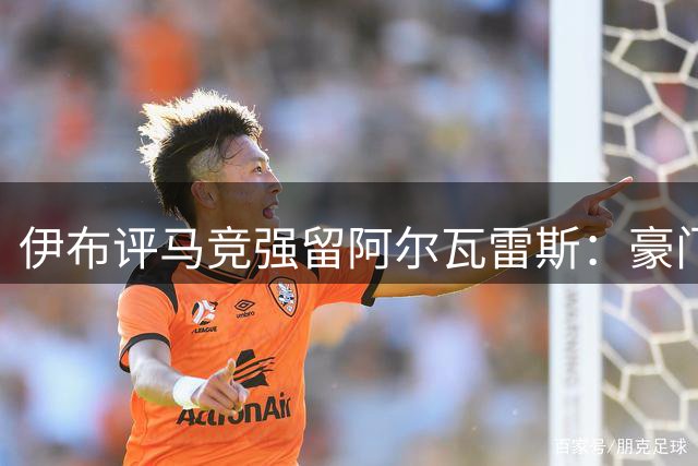 伊布评马竞强留阿尔瓦雷斯：豪门应尊重球员职业选择