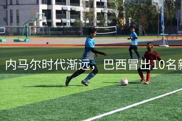内马尔时代渐远，巴西冒出10名新星，能挑得起男足大梁么