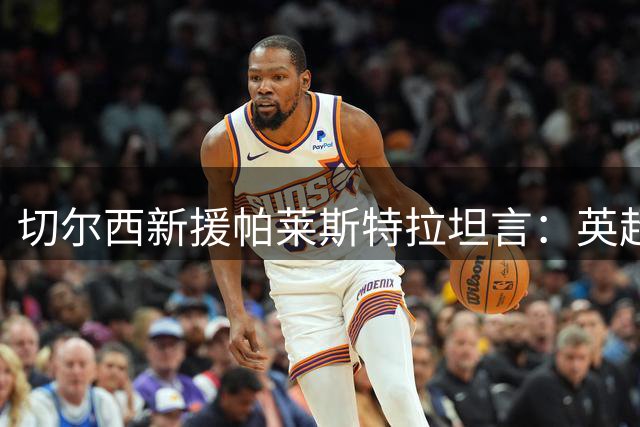 切尔西新援帕莱斯特拉坦言：英超之旅梦想成真