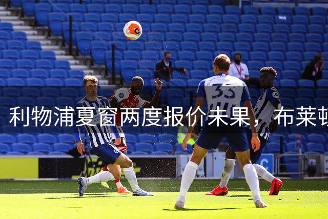 利物浦夏窗两度报价未果，布莱顿主帅暗示明特赫或冬窗转会