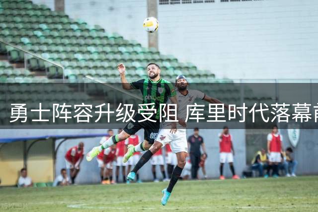 勇士阵容升级受阻 库里时代落幕前的现实困境