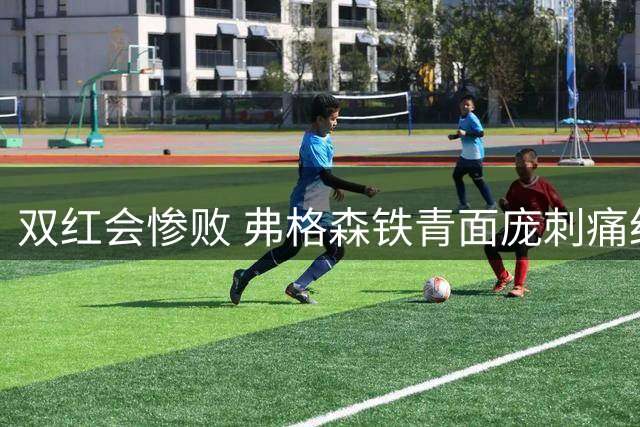 双红会惨败 弗格森铁青面庞刺痛红魔球迷