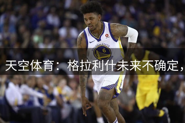 天空体育：格拉利什未来不确定，球员倾向去埃弗顿但桑德兰也有意