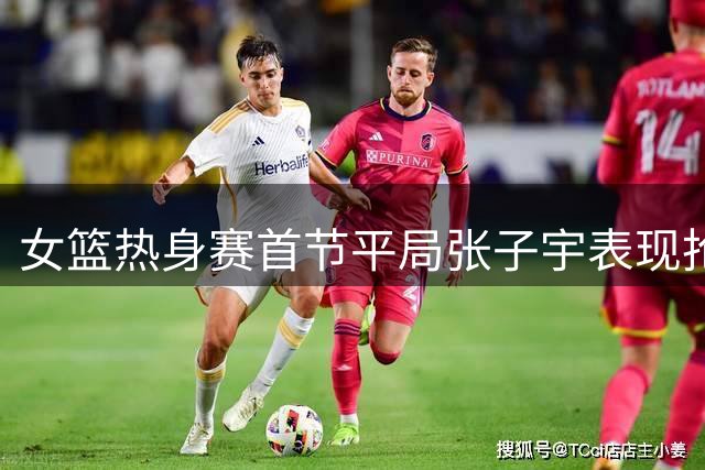 女篮热身赛首节平局张子宇表现抢眼