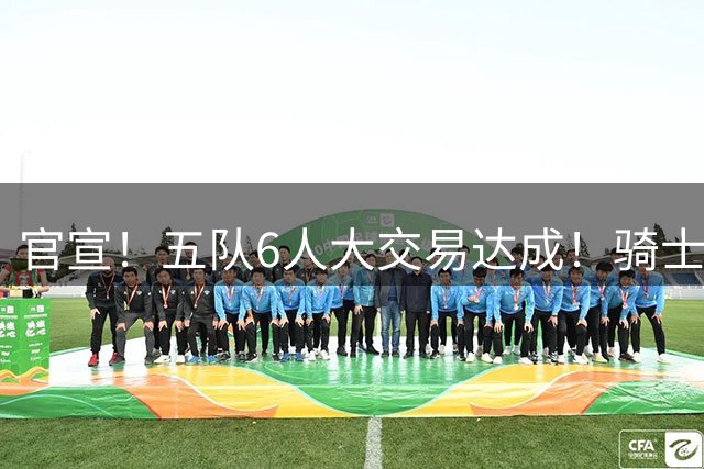 官宣！五队6人大交易达成！骑士4换2完美补强，西部豪强成输家