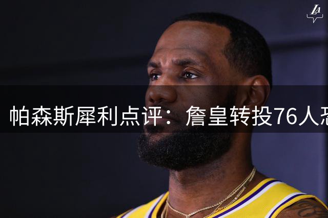 帕森斯犀利点评：詹皇转投76人恐难撼动乔丹GOAT地位