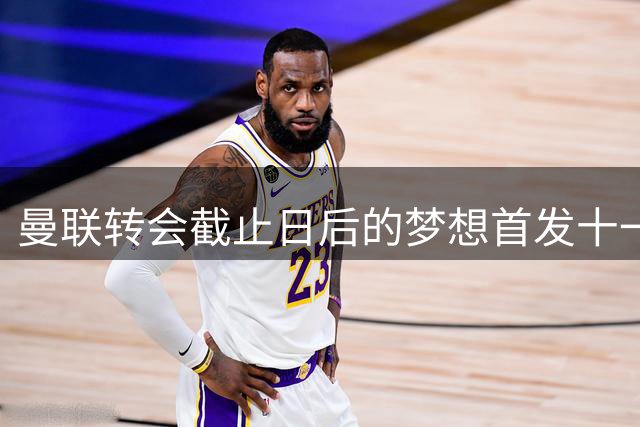 曼联转会截止日后的梦想首发十一人出炉，老大难问题终获解决