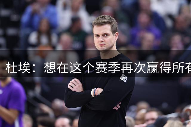杜埃：想在这个赛季再次赢得所有冠军，我们总有提升的空间