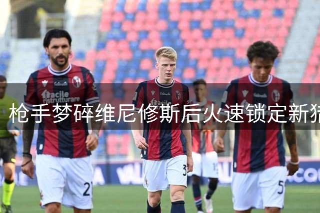枪手梦碎维尼修斯后火速锁定新猎物 尤文新星1.2亿天价成障碍