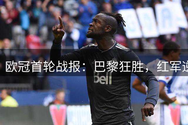 欧冠首轮战报：巴黎狂胜，红军逆转，枪手小胜