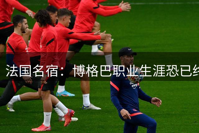 法国名宿：博格巴职业生涯恐已终结