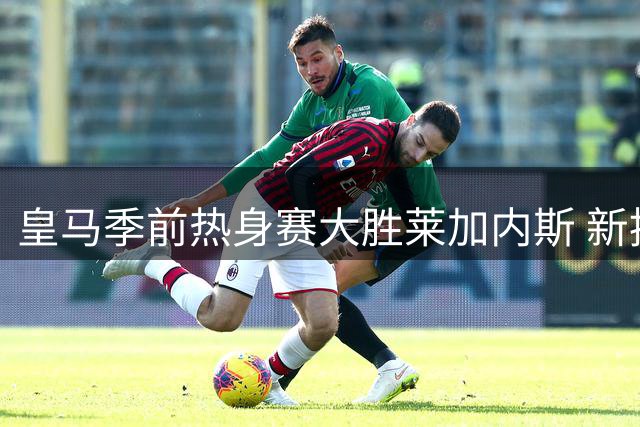 皇马季前热身赛大胜莱加内斯 新援贡萨洛首秀建功