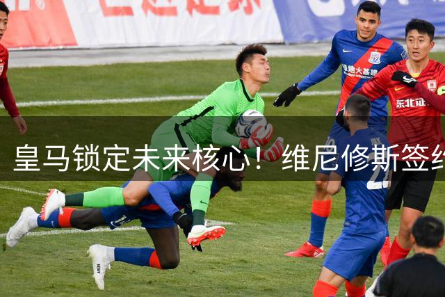 皇马锁定未来核心！维尼修斯签约至2032年，薪资细节首次曝光