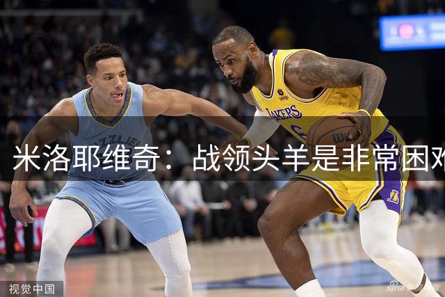 米洛耶维奇：战领头羊是非常困难的比赛，会比上一场发挥得更好