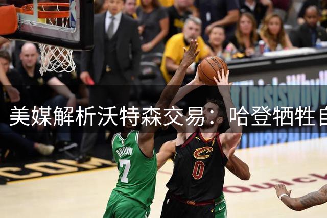 美媒解析沃特森交易：哈登牺牲自我成就骑士引援