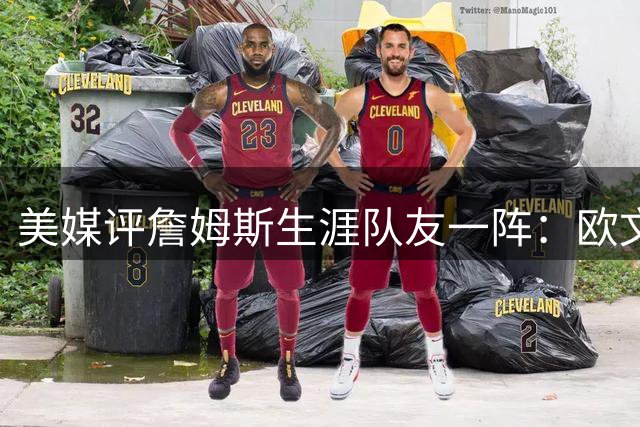 美媒评詹姆斯生涯队友一阵：欧文+韦德+东契奇+浓眉+恩比德