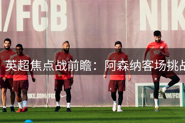 英超焦点战前瞻：阿森纳客场挑战维拉