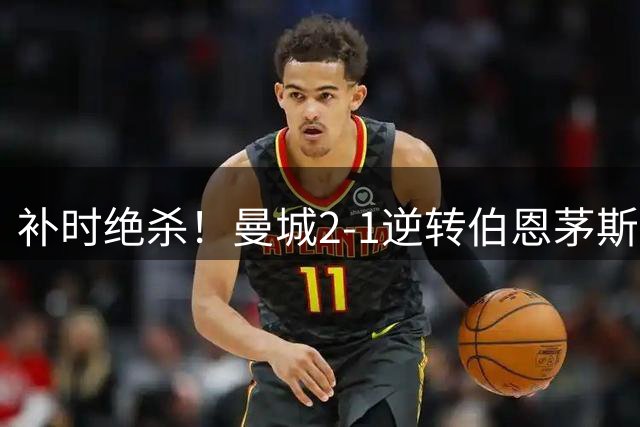 补时绝杀！曼城2‑1逆转伯恩茅斯，谢尔基两助攻，哈兰德哑火主因