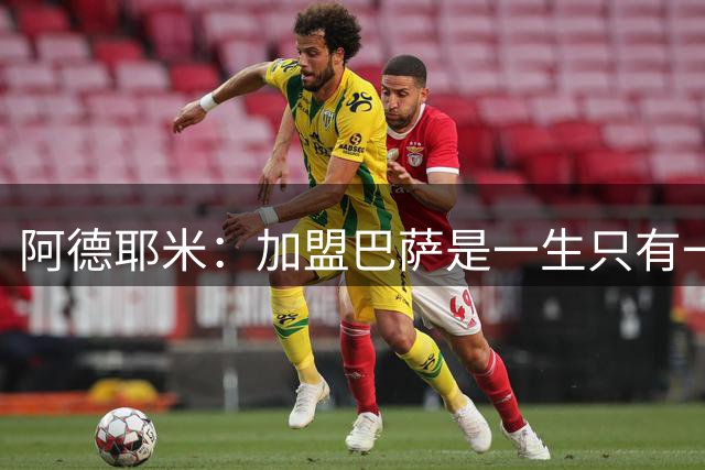 阿德耶米：加盟巴萨是一生只有一次的机会，不惧与亚马尔竞争位置