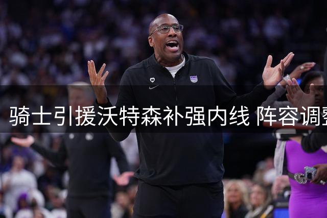 骑士引援沃特森补强内线 阵容调整势在必行
