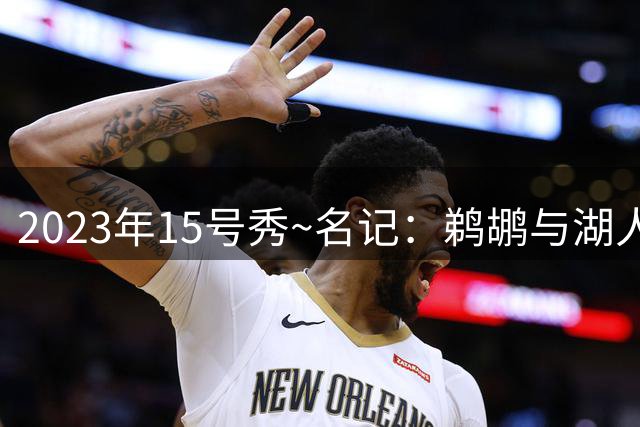 2023年15号秀~名记：鹈鹕与湖人旧将科比·巴夫金签下一份1年合同